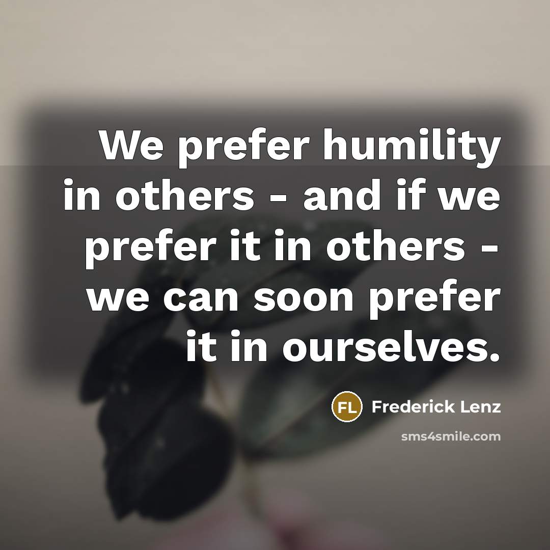 “We prefer humility in others - and if we prefer it in others - we can soon prefer it in ourselves.” quote by Frederick Lenz
