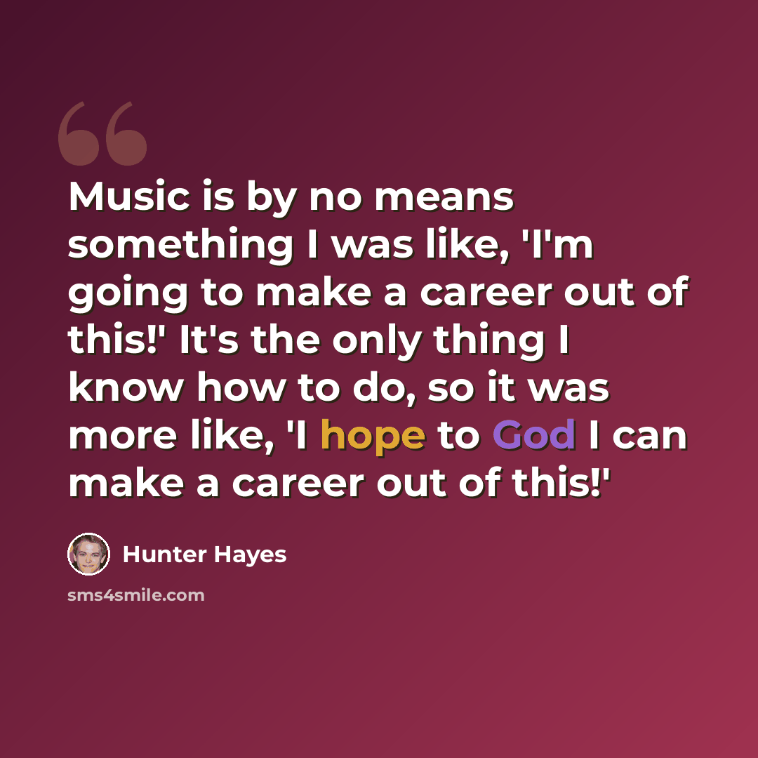 “Music is by no means something I was like, 'I'm going to make a career out of this!' It's the only thing I know how to do, so it was more like, 'I hope to God I can make a career out of this!'” quote by Hunter Hayes