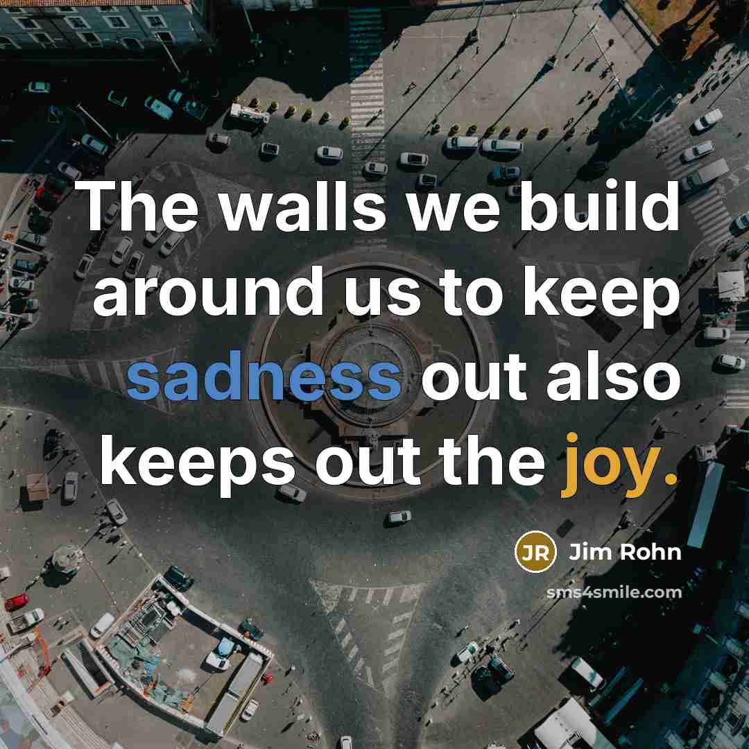 “The walls we build around us to keep sadness out also keeps out the joy.” quote by Jim Rohn