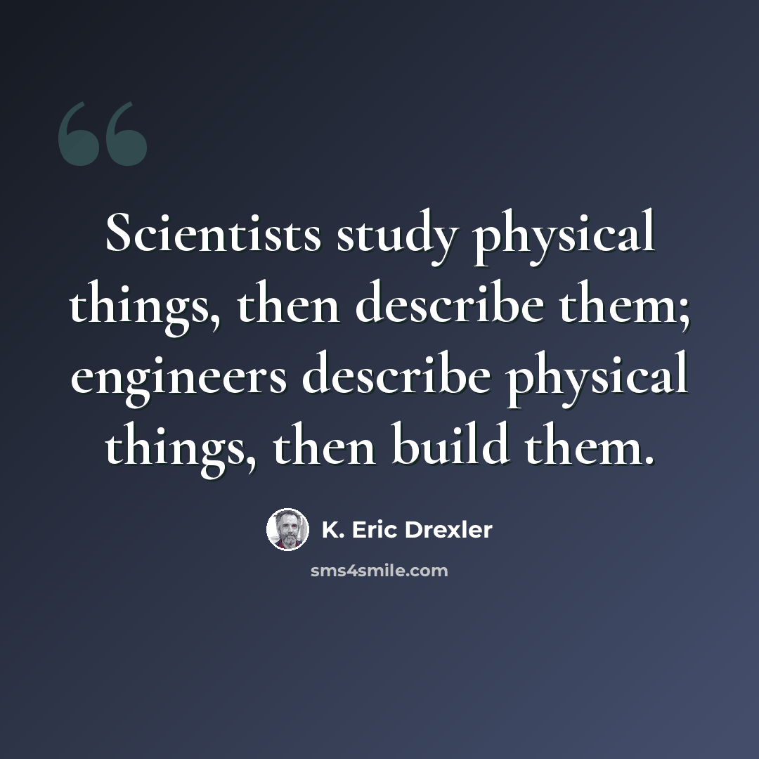 “Scientists study physical things, then describe them; engineers describe physical things, then build them.” quote by K. Eric Drexler