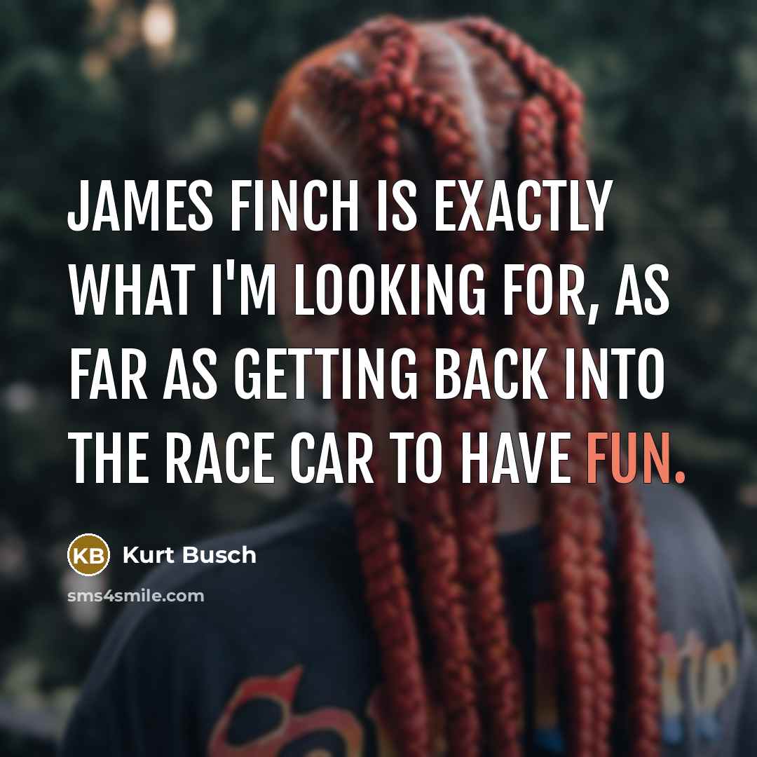 “James Finch is exactly what I'm looking for, as far as getting back into the race car to have fun.” quote by Kurt Busch