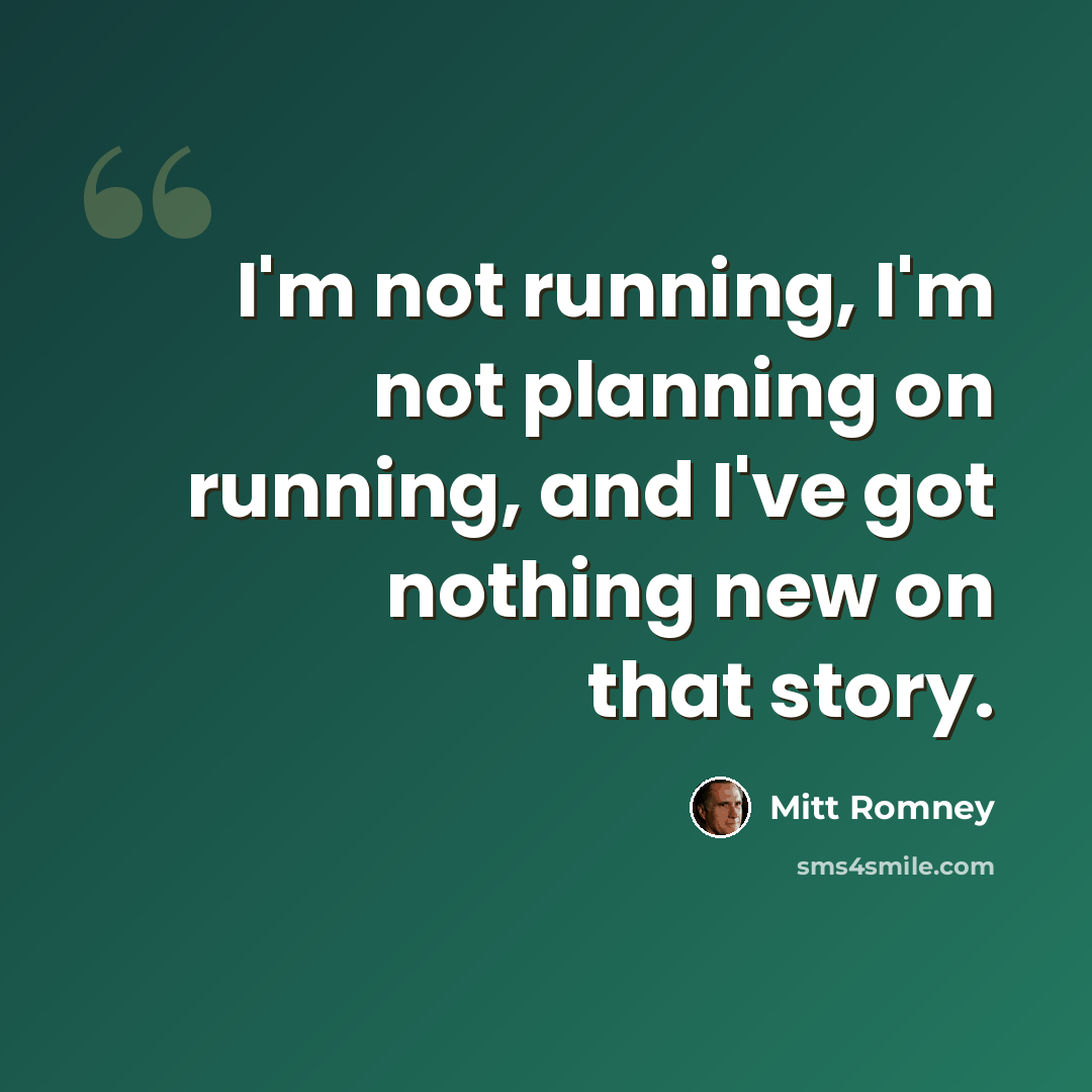 “I'm not running, I'm not planning on running, and I've got nothing new on that story.” quote by Mitt Romney