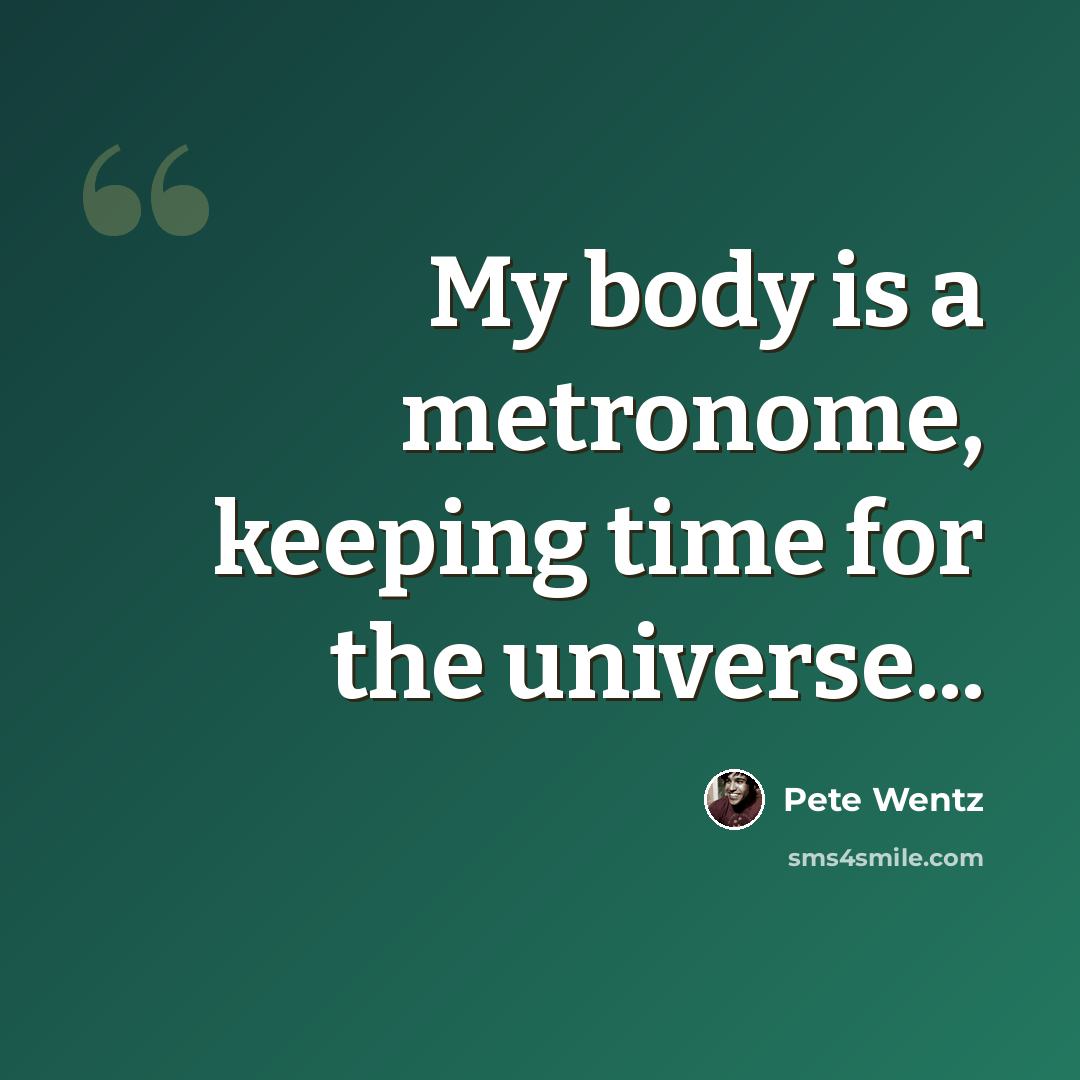 “My body is a metronome, keeping time for the universe...” quote by Pete Wentz