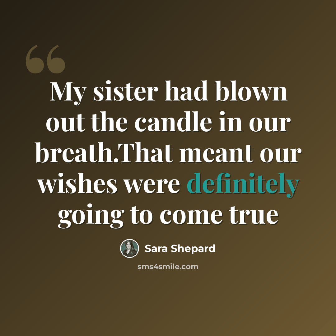 “My sister had blown out the candle in our breath.That meant our wishes were definitely going to come true” quote by Sara Shepard