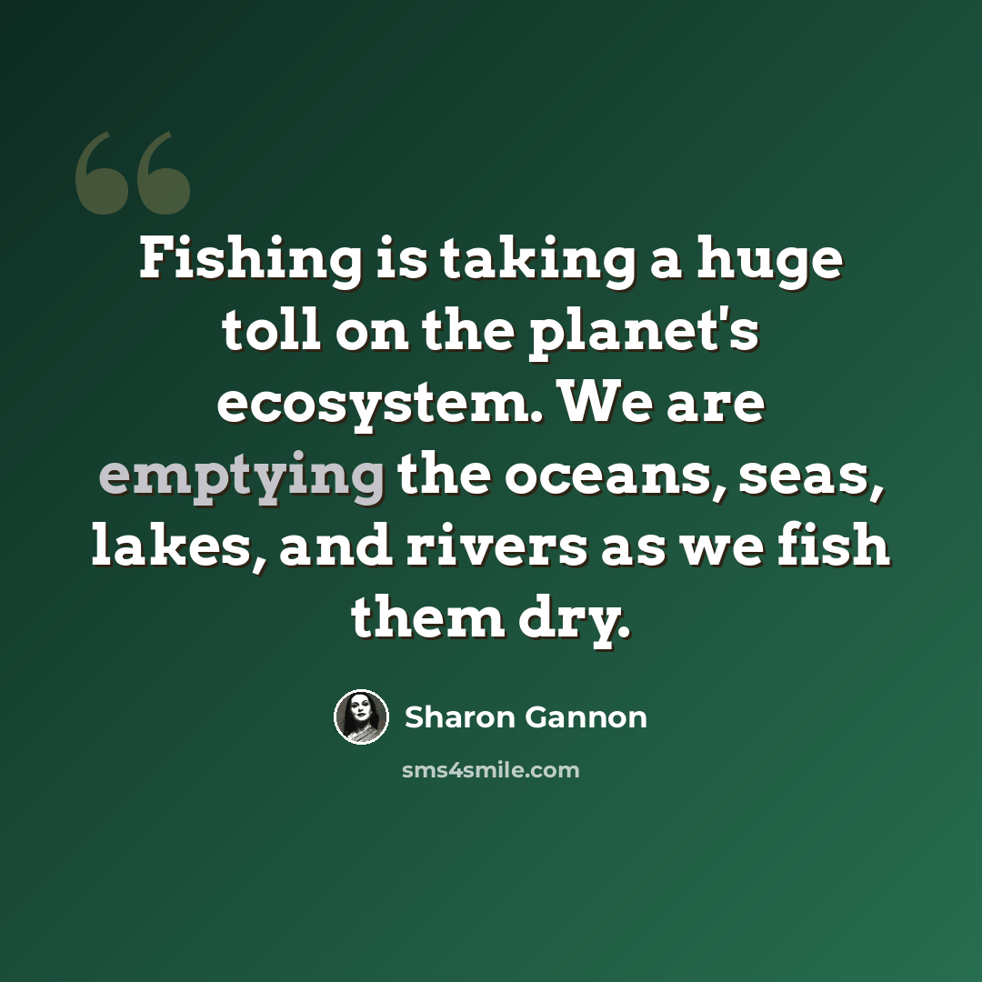“Fishing is taking a huge toll on the planet's ecosystem. We are emptying the oceans, seas, lakes, and rivers as we fish them dry.” quote by Sharon Gannon