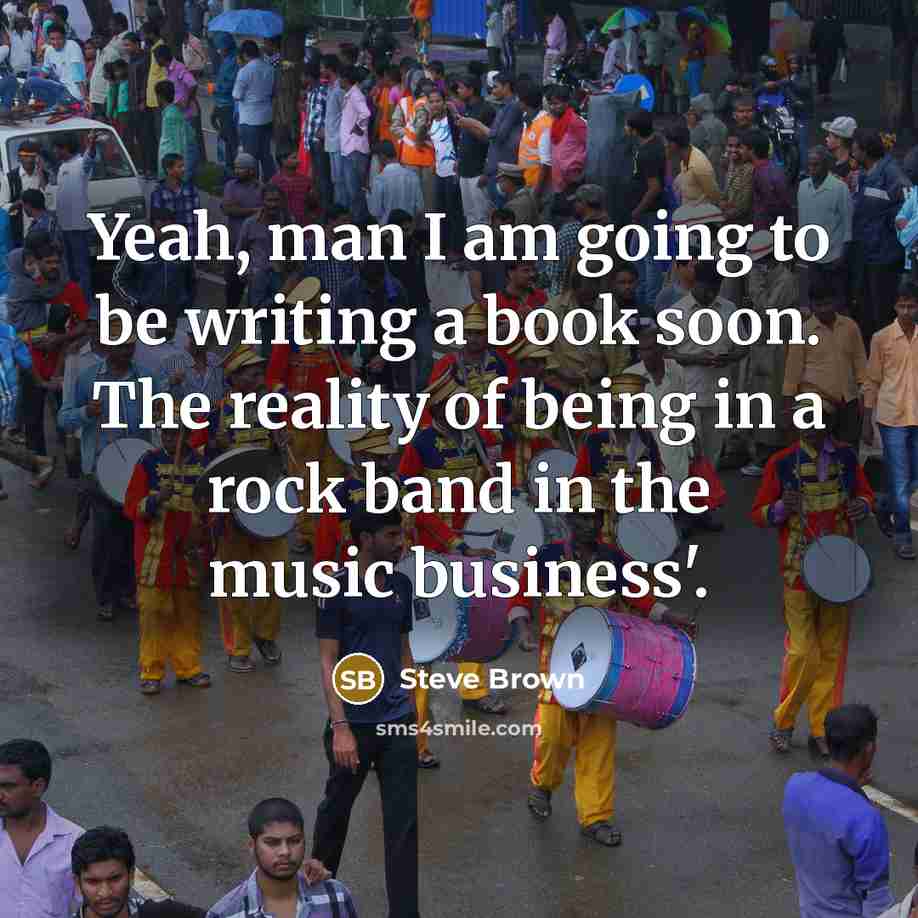 “Yeah, man I am going to be writing a book soon. The reality of being in a rock band in the music business'.” quote by Steve Brown