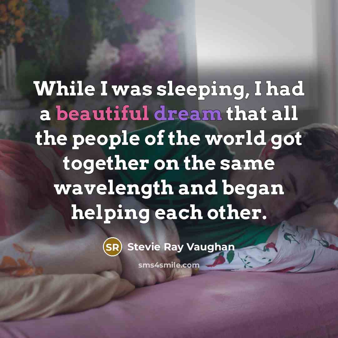 “While I was sleeping, I had a beautiful dream that all the people of the world got together on the same wavelength and began helping each other.” quote by Stevie Ray Vaughan