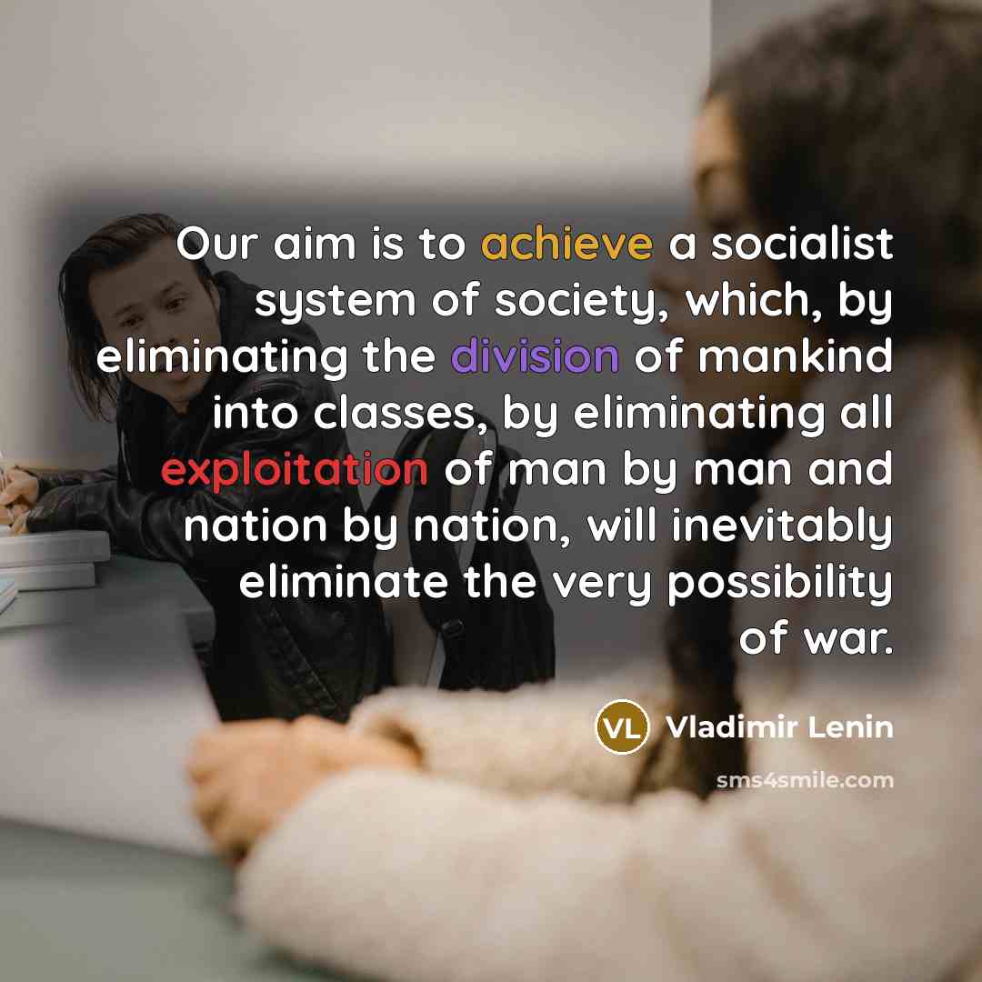“Our aim is to achieve a socialist system of society, which, by eliminating the division of mankind into classes, by eliminating all exploitation of man by man and nation by nation, will inevitably eliminate the very possibility of war.” quote by Vladimir Lenin