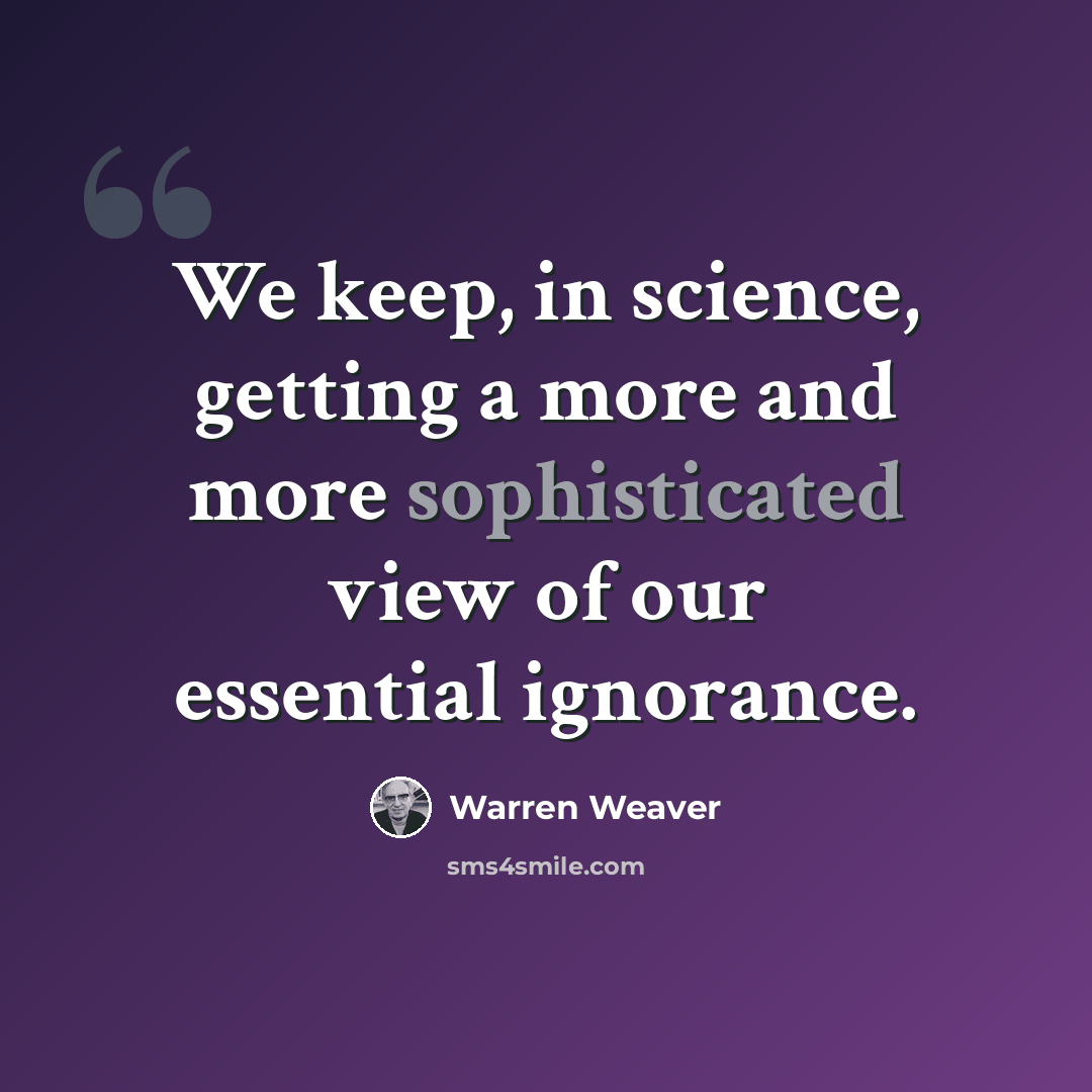 “We keep, in science, getting a more and more sophisticated view of our essential ignorance.” quote by Warren Weaver
