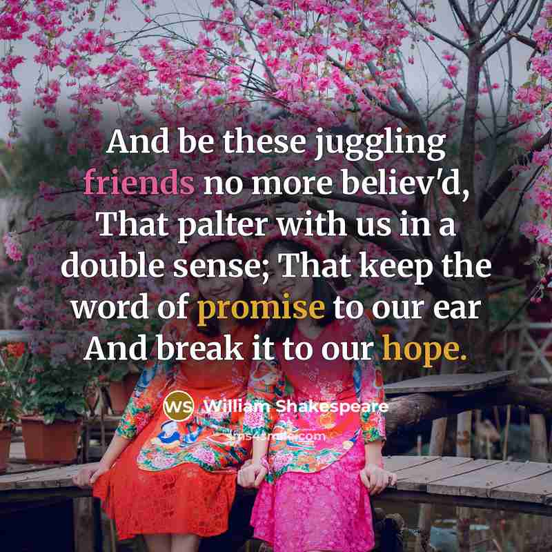 “And be these juggling friends no more believ'd, That palter with us in a double sense; That keep the word of promise to our ear And break it to our hope.” quote by William Shakespeare