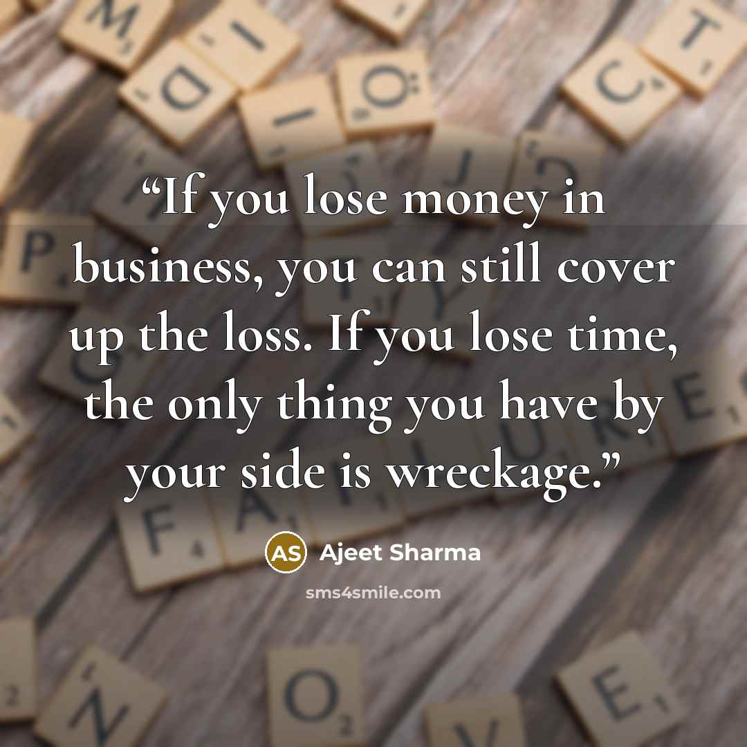 “If you lose money in business, you can still cover up the loss. If you lose time, the only thing you have by your side is wreckage.” quote by Ajeet Sharma