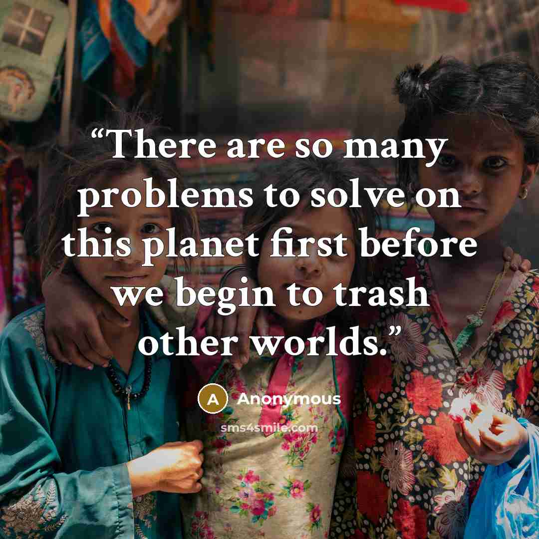 “There are so many problems to solve on this planet first before we begin to trash other worlds.” quote by Anonymous