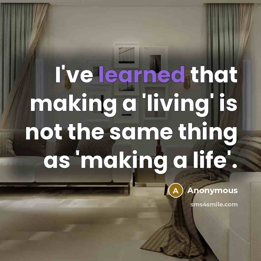 “I've learned that making a 'living' is not the same thing as 'making a life'.” quote by Anonymous