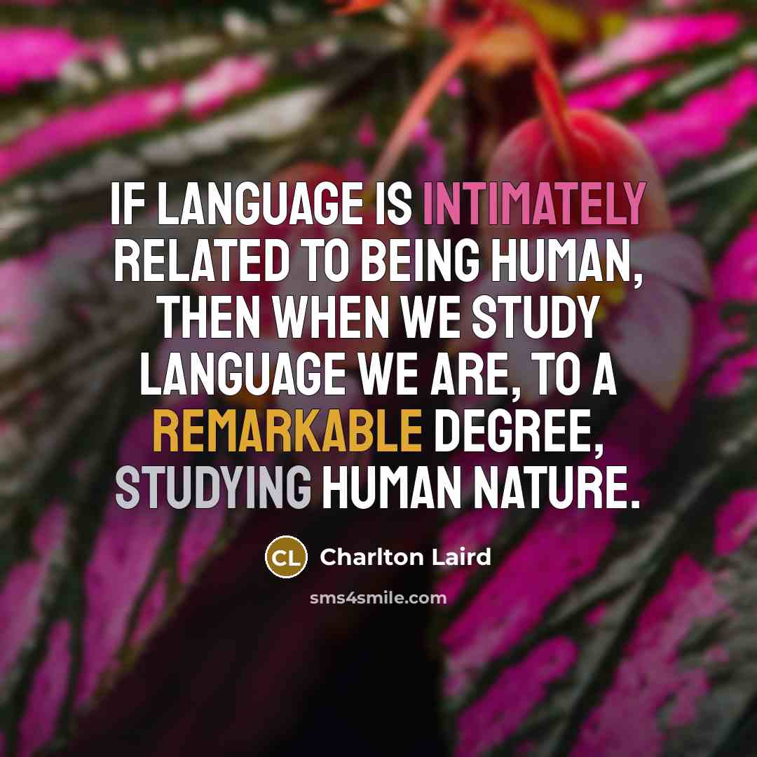“If language is intimately related to being human, then when we study language we are, to a remarkable degree, studying human nature.” quote by Charlton Laird