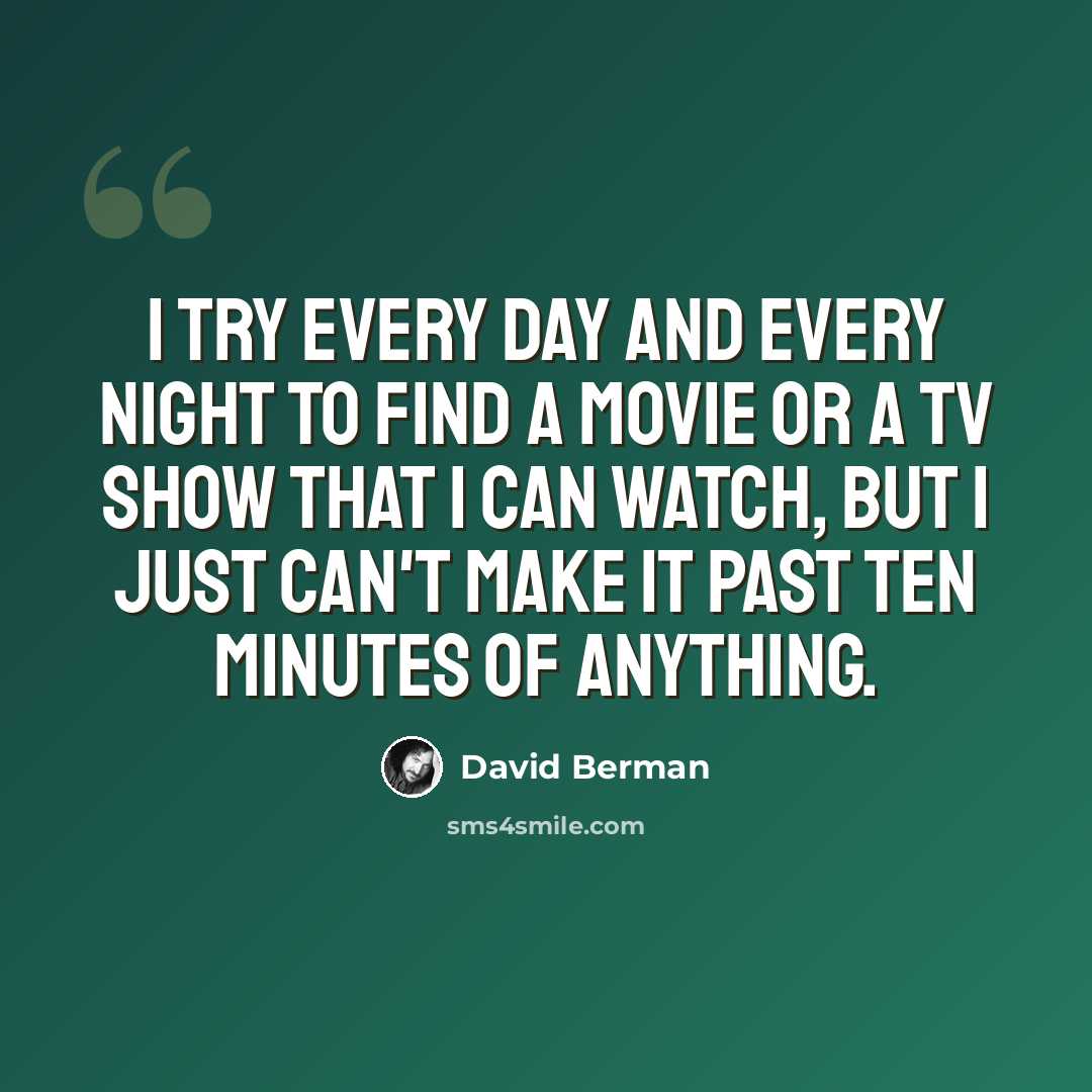 “I try every day and every night to find a movie or a TV show that I can watch, but I just can't make it past ten minutes of anything.” quote by David Berman