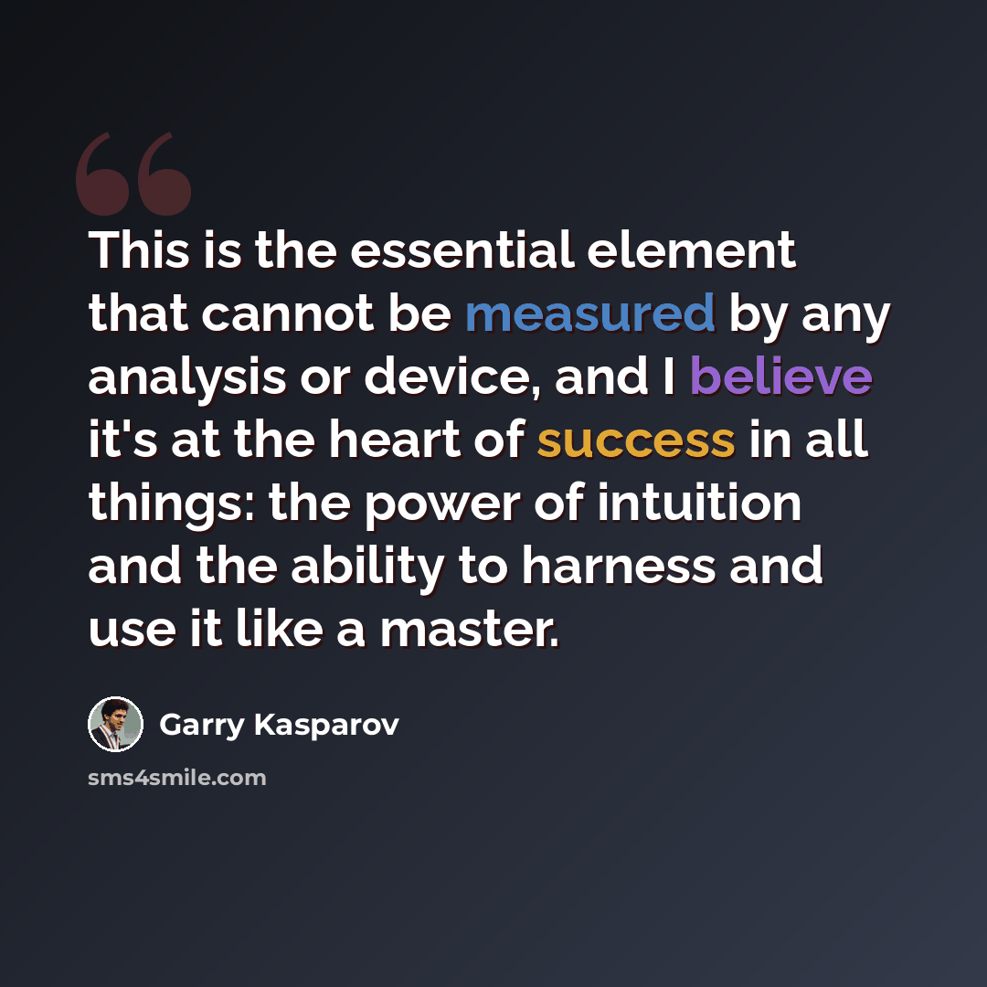 “This is the essential element that cannot be measured by any analysis or device, and I believe it's at the heart of success in all things: the power of intuition and the ability to harness and use it like a master.” quote by Garry Kasparov