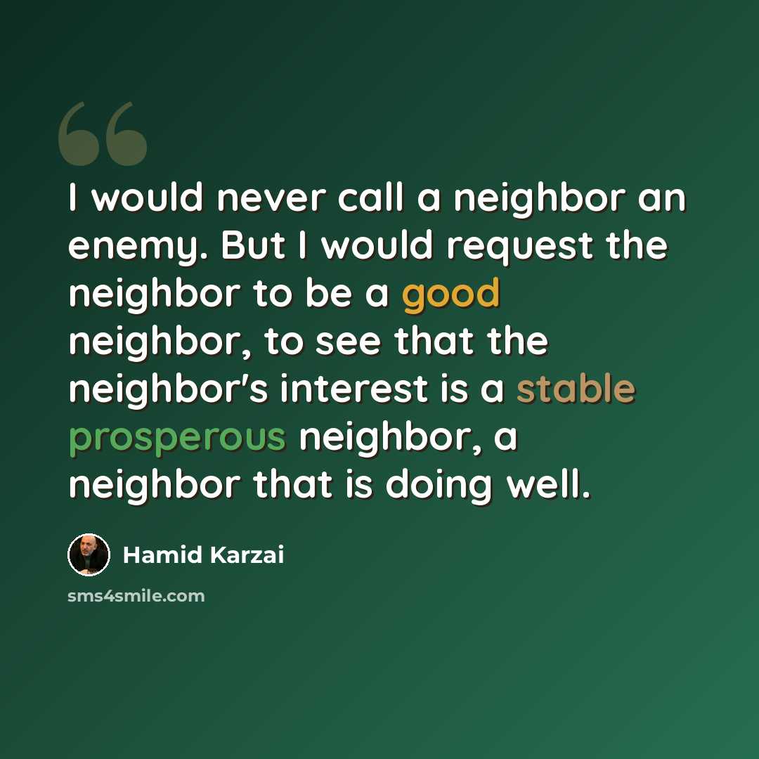 “I would never call a neighbor an enemy. But I would request the neighbor to be a good neighbor, to see that the neighbor's interest is a stable prosperous neighbor, a neighbor that is doing well.” quote by Hamid Karzai