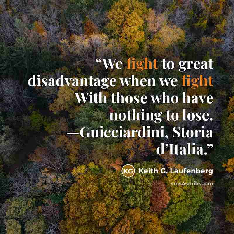 “We fight to great disadvantage when we fight With those who have nothing to lose. —Guicciardini, Storia d’Italia.” quote by Keith G. Laufenberg