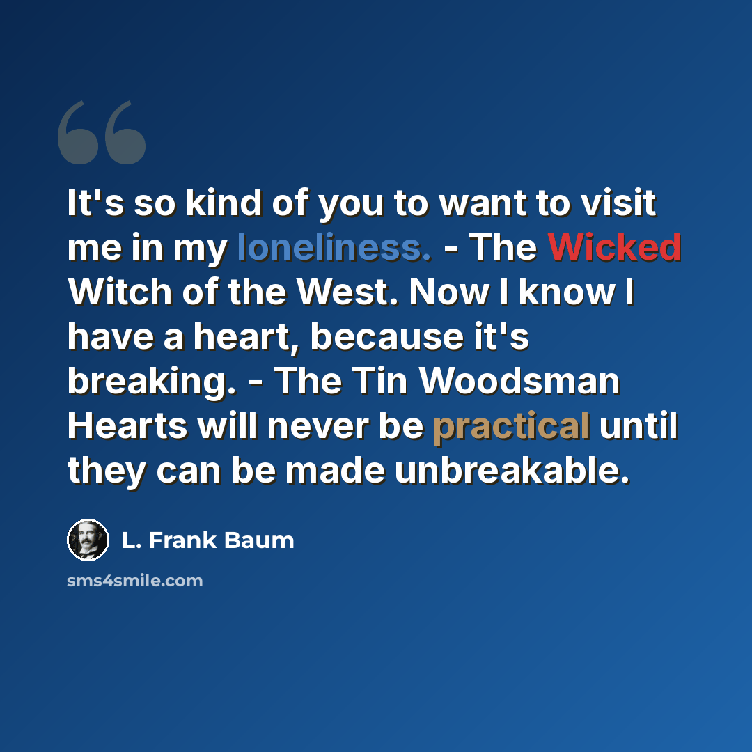 “It's so kind of you to want to visit me in my loneliness. - The Wicked Witch of the West. Now I know I have a heart, because it's breaking. - The Tin Woodsman Hearts will never be practical until they can be made unbreakable.” quote by L. Frank Baum