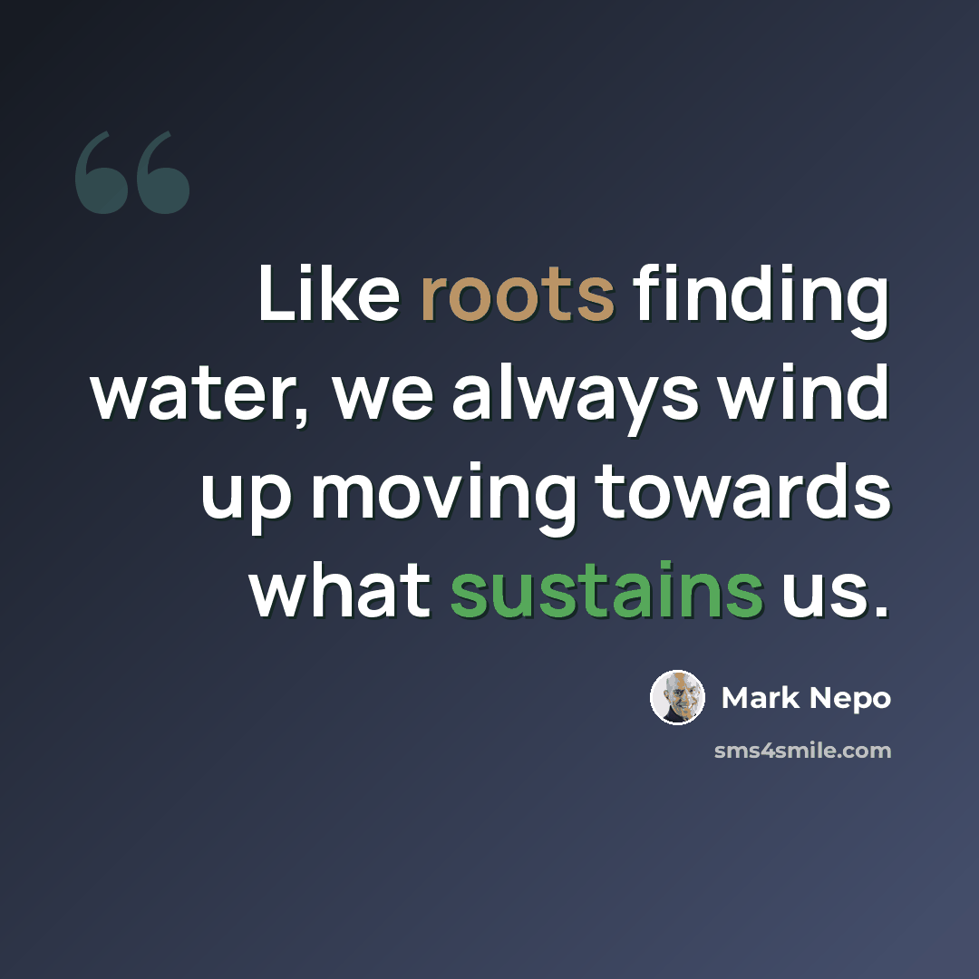 “Like roots finding water, we always wind up moving towards what sustains us.” quote by Mark Nepo