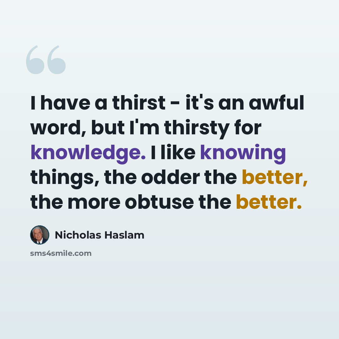 “I have a thirst - it's an awful word, but I'm thirsty for knowledge. I like knowing things, the odder the better, the more obtuse the better.” quote by Nicholas Haslam