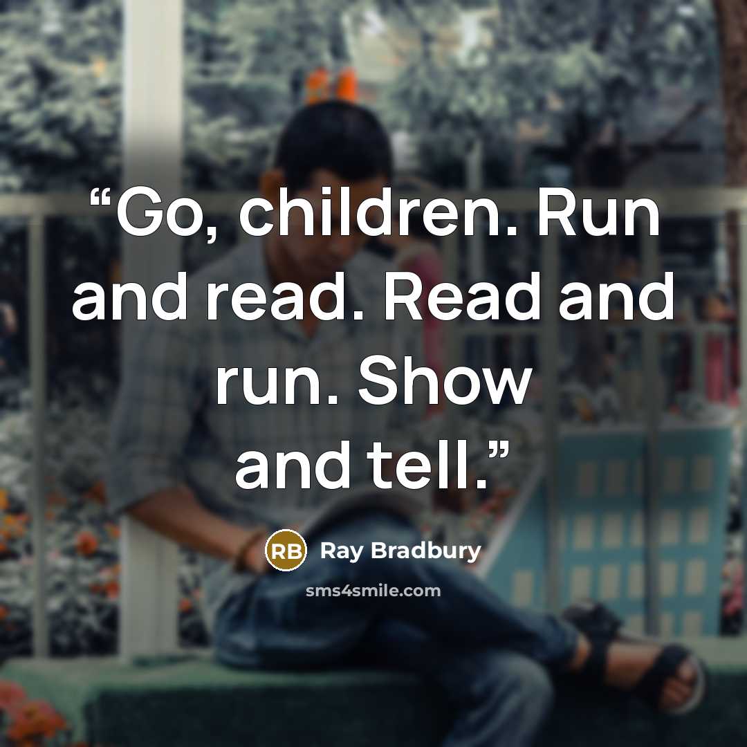 “Go, children. Run and read. Read and run. Show and tell.” quote by Ray Bradbury