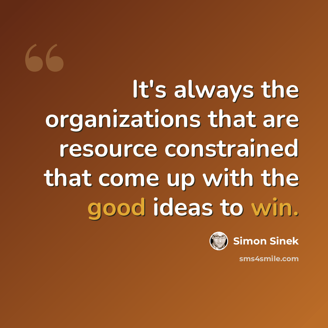 “It's always the organizations that are resource constrained that come up with the good ideas to win.” quote by Simon Sinek