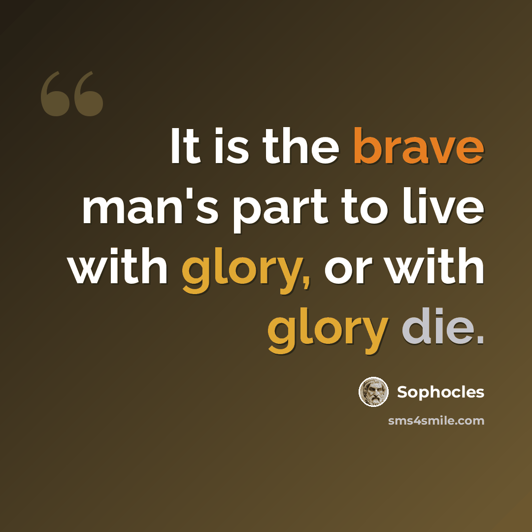 “It is the brave man's part to live with glory, or with glory die.” quote by Sophocles