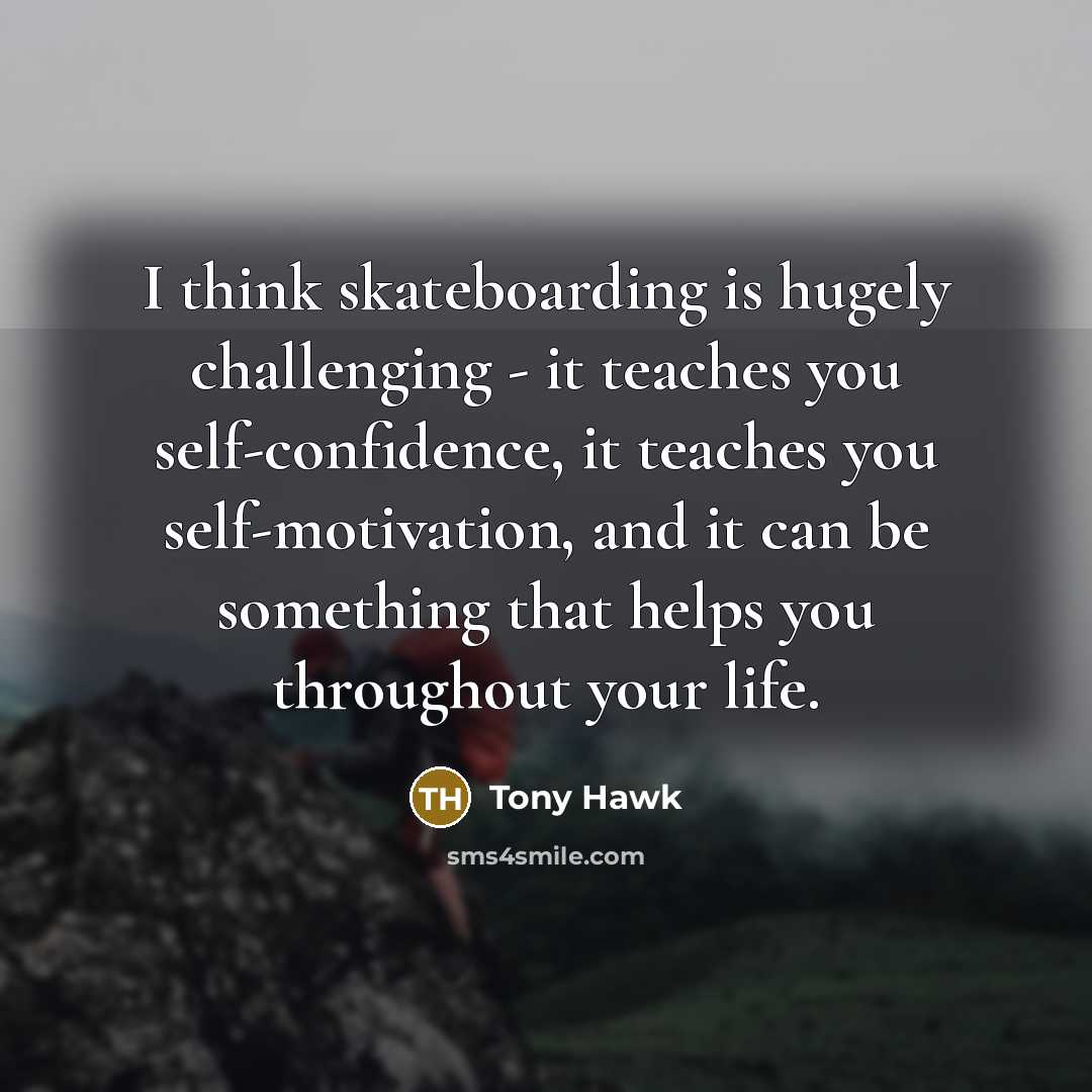 “I think skateboarding is hugely challenging - it teaches you self-confidence, it teaches you self-motivation, and it can be something that helps you throughout your life.” quote by Tony Hawk