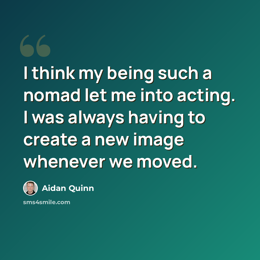 “I think my being such a nomad let me into acting. I was always having to create a new image whenever we moved.” quote by Aidan Quinn