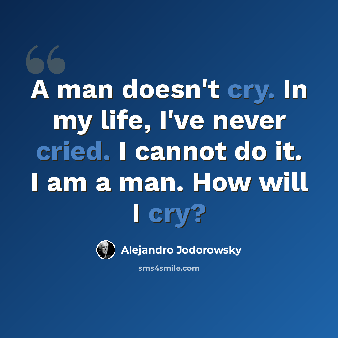 “A man doesn't cry. In my life, I've never cried. I cannot do it. I am a man. How will I cry?” quote by Alejandro Jodorowsky