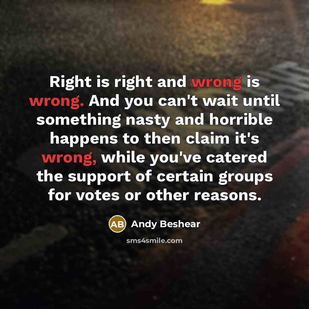 “Right is right and wrong is wrong. And you can't wait until something nasty and horrible happens to then claim it's wrong, while you've catered the support of certain groups for votes or other reasons.” quote by Andy Beshear