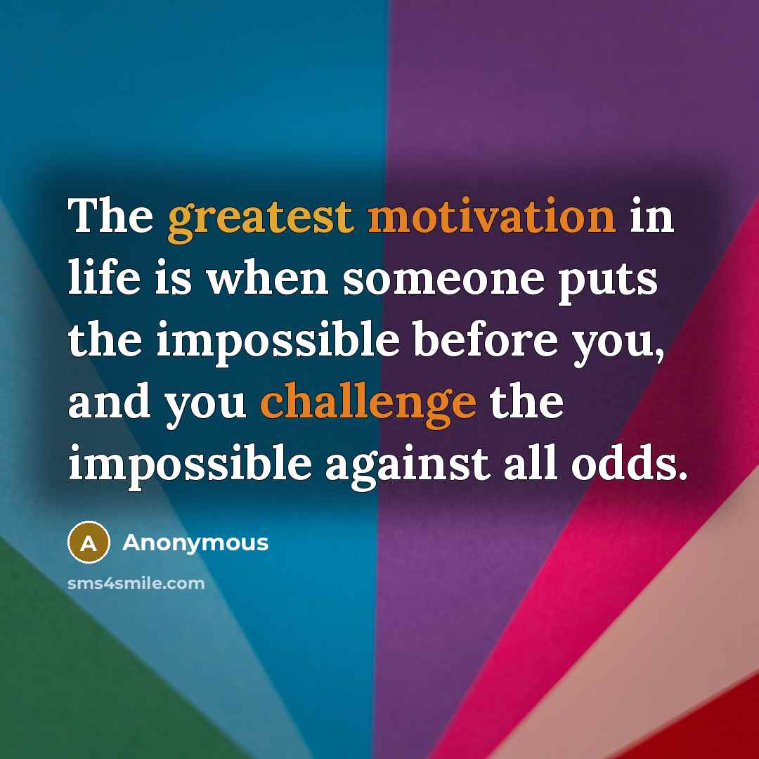 “The greatest motivation in life is when someone puts the impossible before you, and you challenge the impossible against all odds.” quote by Anonymous
