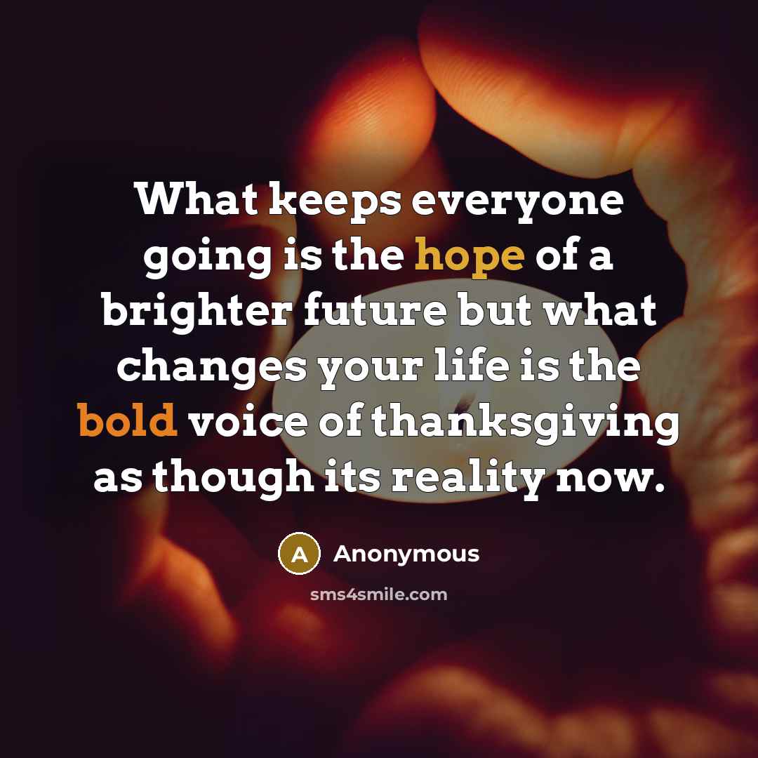 “What keeps everyone going is the hope of a brighter future but what changes your life is the bold voice of thanksgiving as though its reality now.” quote by Anonymous