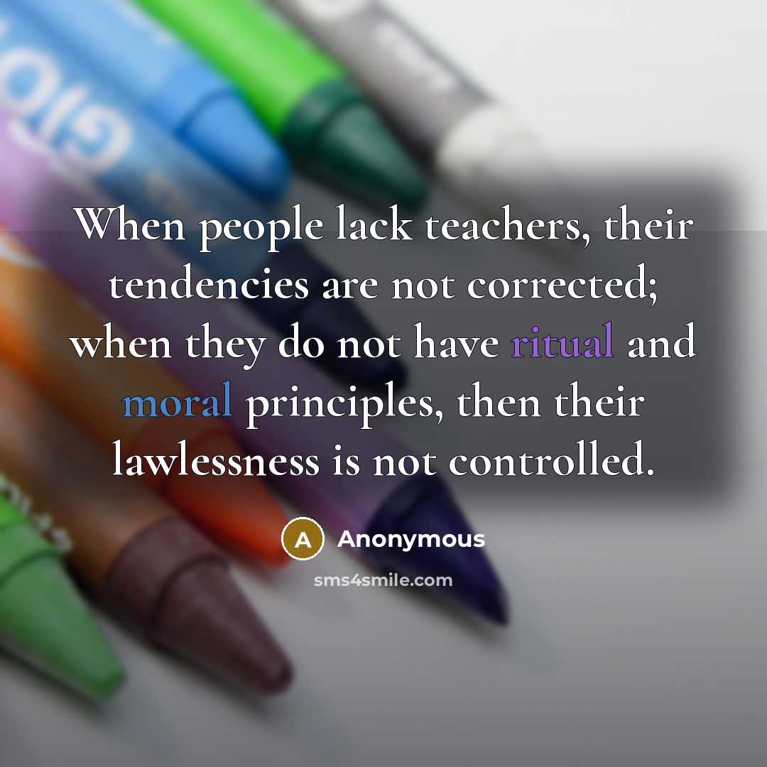 “When people lack teachers, their tendencies are not corrected; when they do not have ritual and moral principles, then their lawlessness is not controlled.” quote by Anonymous