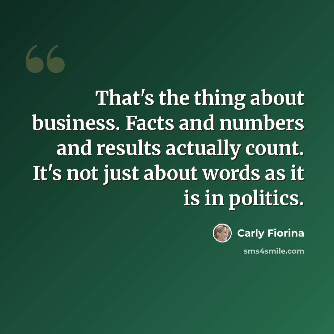 “That's the thing about business. Facts and numbers and results actually count. It's not just about words as it is in politics.” quote by Carly Fiorina