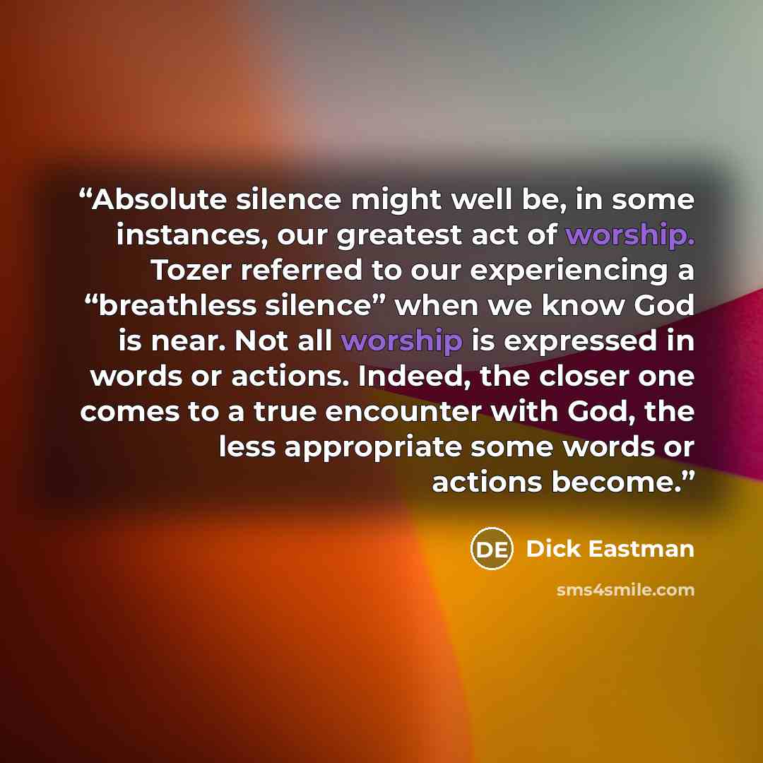 “Absolute silence might well be, in some instances, our greatest act of worship. Tozer referred to our experiencing a “breathless silence” when we know God is near. Not all worship is expressed in words or actions. Indeed, the closer one comes to a true encounter with God, the less appropriate some…” quote by Dick Eastman