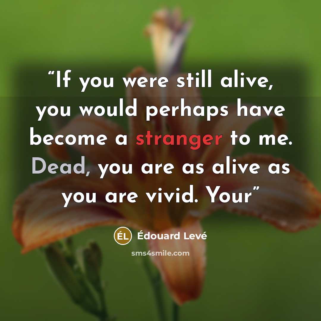 “If you were still alive, you would perhaps have become a stranger to me. Dead, you are as alive as you are vivid. Your” quote by Édouard Levé
