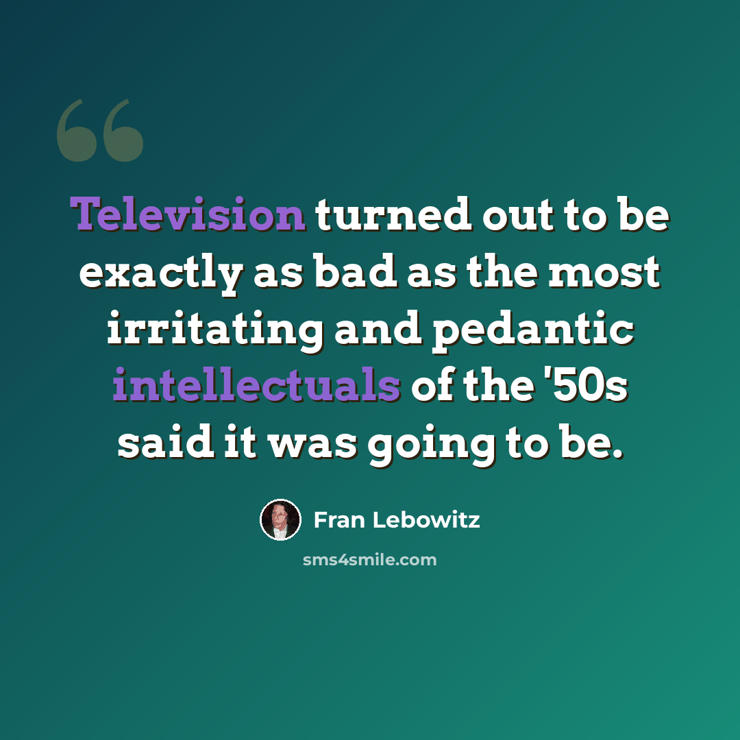 “Television turned out to be exactly as bad as the most irritating and pedantic intellectuals of the '50s said it was going to be.” quote by Fran Lebowitz