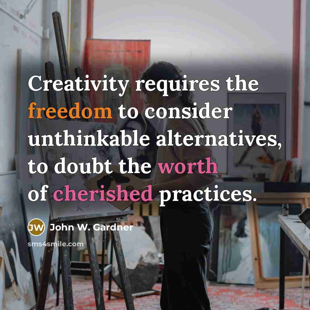 “Creativity requires the freedom to consider unthinkable alternatives, to doubt the worth of cherished practices.” quote by John W. Gardner