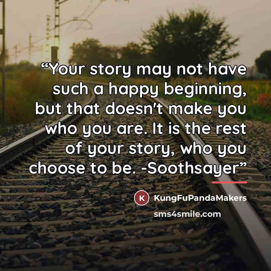 “Your story may not have such a happy beginning, but that doesn't make you who you are. It is the rest of your story, who you choose to be. -Soothsayer” quote by KungFuPandaMakers