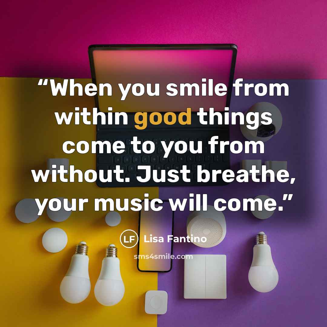 “When you smile from within good things come to you from without. Just breathe, your music will come.” quote by Lisa Fantino