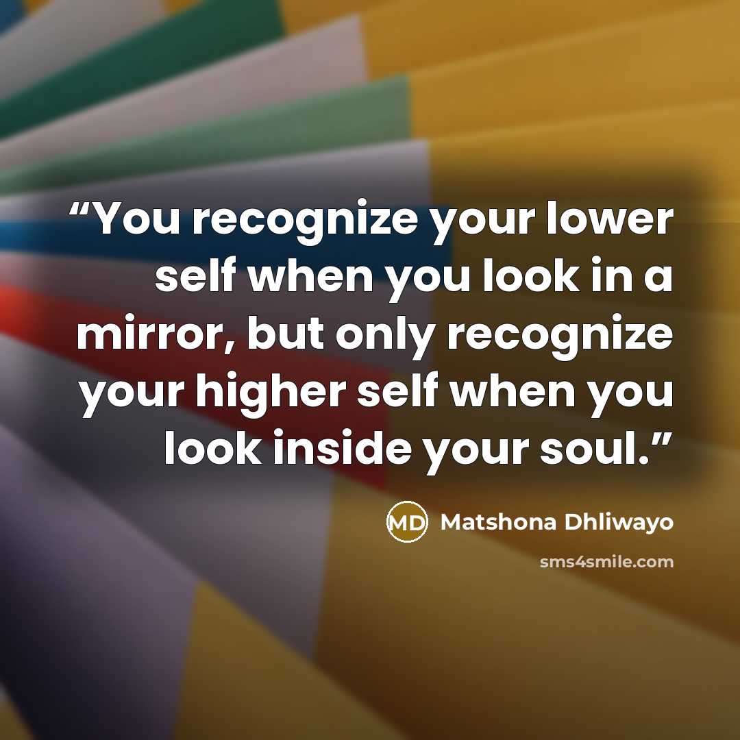 “You recognize your lower self when you look in a mirror, but only recognize your higher self when you look inside your soul.” quote by Matshona Dhliwayo