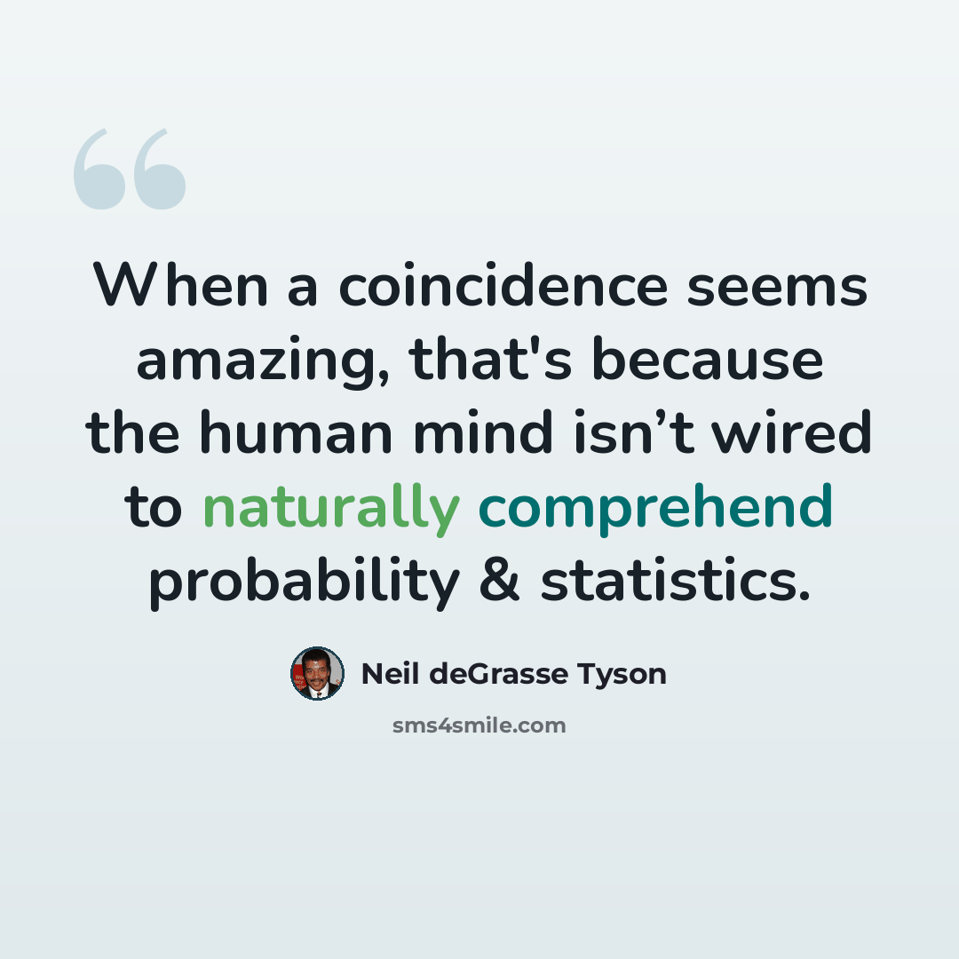 “When a coincidence seems amazing, that's because the human mind isn’t wired to naturally comprehend probability & statistics.” quote by Neil deGrasse Tyson