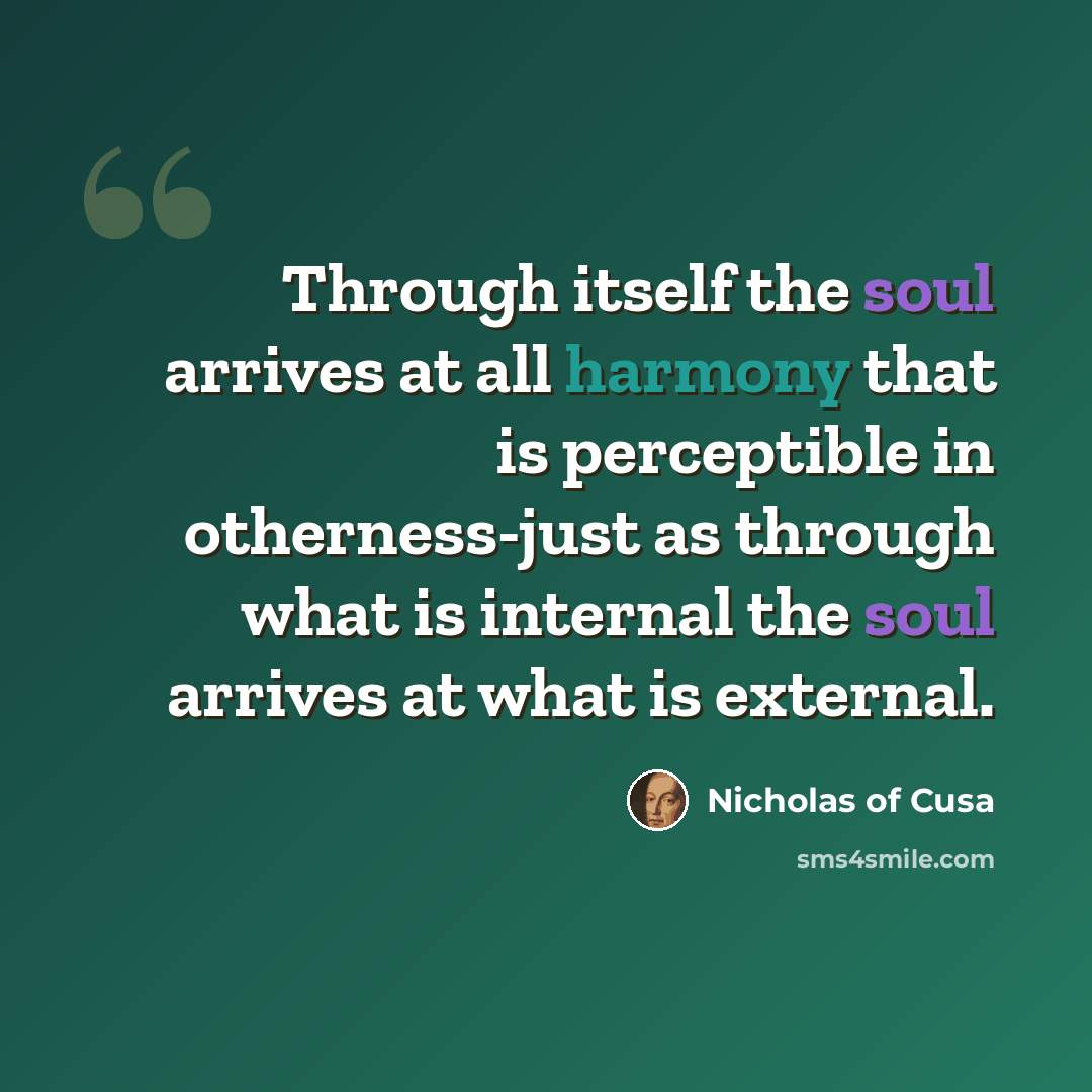 “Through itself the soul arrives at all harmony that is perceptible in otherness-just as through what is internal the soul arrives at what is external.” quote by Nicholas of Cusa