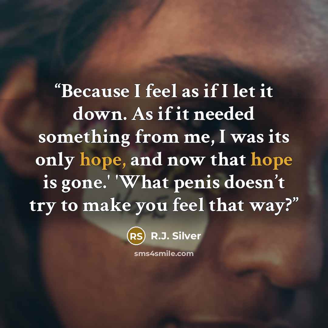 “Because I feel as if I let it down. As if it needed something from me, I was its only hope, and now that hope is gone.' 'What penis doesn’t try to make you feel that way?” quote by R.J. Silver