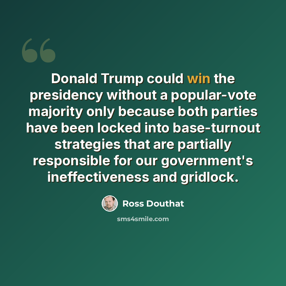 “Donald Trump could win the presidency without a popular-vote majority only because both parties have been locked into base-turnout strategies that are partially responsible for our government's ineffectiveness and gridlock.” quote by Ross Douthat