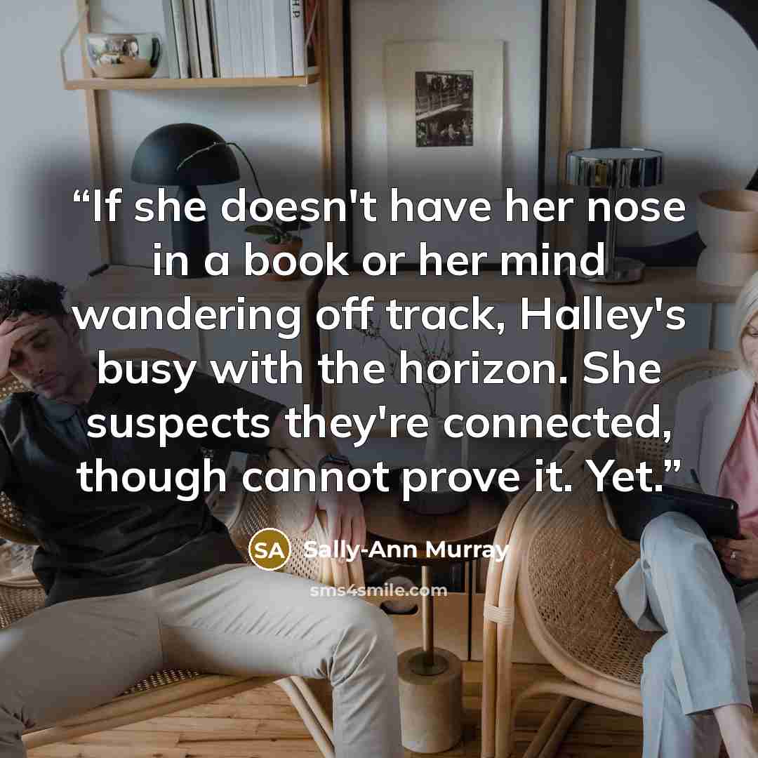 “If she doesn't have her nose in a book or her mind wandering off track, Halley's busy with the horizon. She suspects they're connected, though cannot prove it. Yet.” quote by Sally-Ann Murray