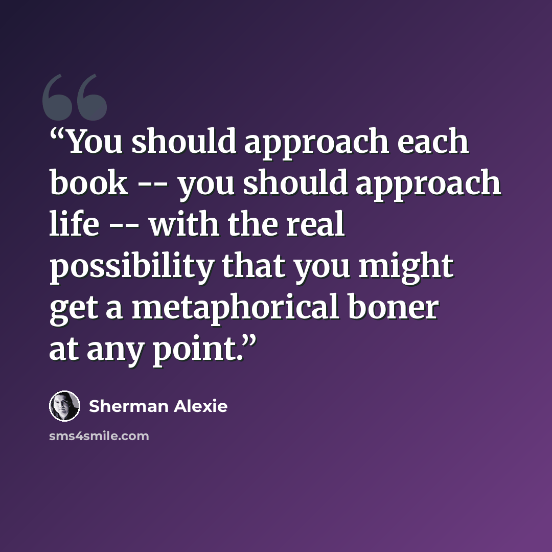 “You should approach each book -- you should approach life -- with the real possibility that you might get a metaphorical boner at any point.” quote by Sherman Alexie
