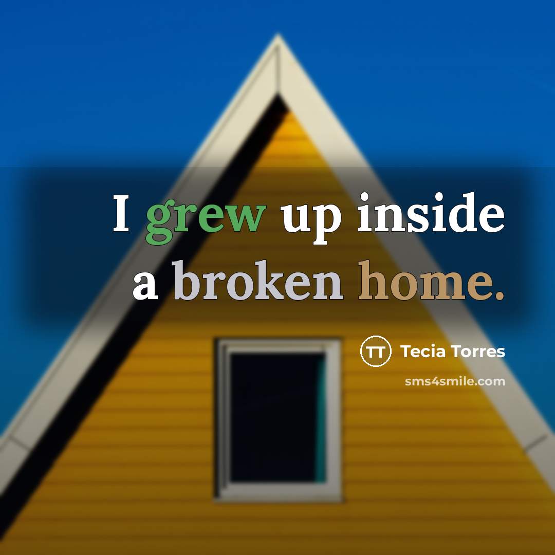 “I grew up inside a broken home.” quote by Tecia Torres